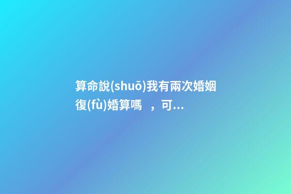 算命說(shuō)我有兩次婚姻復(fù)婚算嗎，可以通過(guò)算命知道婚姻運(yùn)勢(shì)嗎